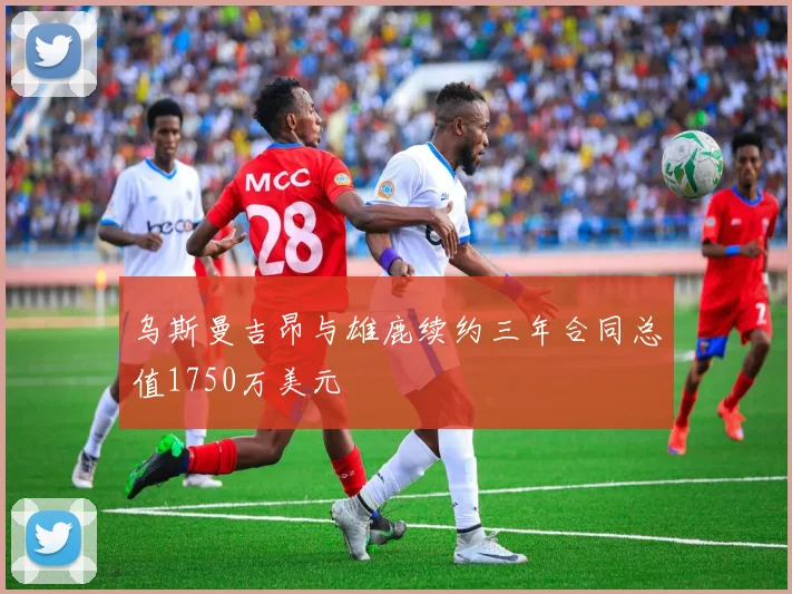乌斯曼吉昂与雄鹿续约三年合同总值1750万美元
