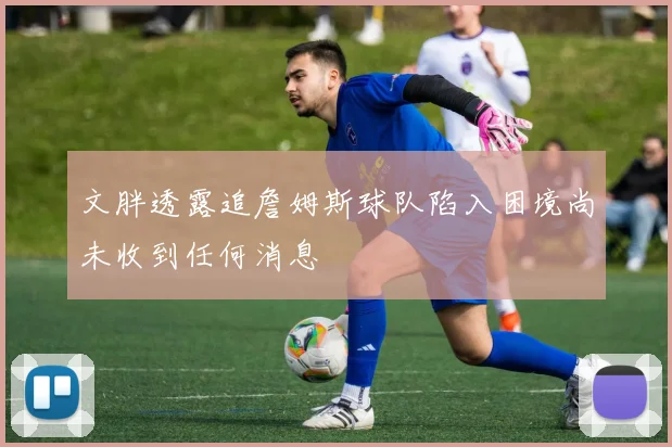 文胖透露追詹姆斯球队陷入困境尚未收到任何消息