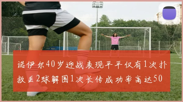 诺伊尔40岁迎战表现平平仅有1次扑救丢2球解围1次长传成功率高达50