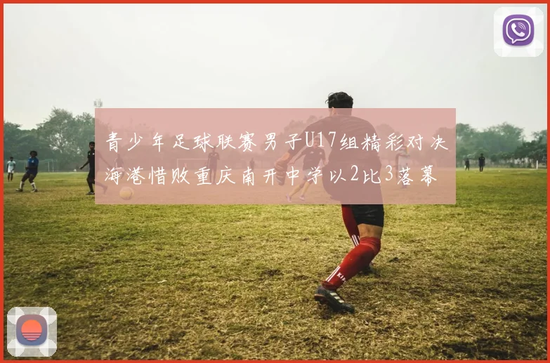 青少年足球联赛男子U17组精彩对决海港惜败重庆南开中学以2比3落幕