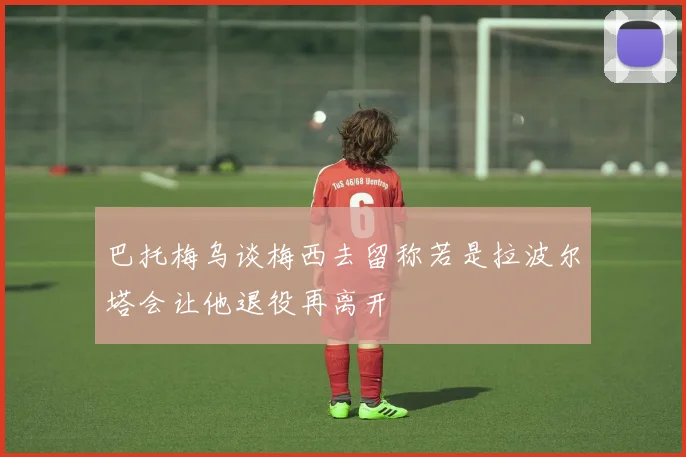 巴托梅乌谈梅西去留称若是拉波尔塔会让他退役再离开