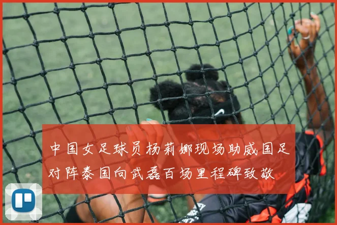 中国女足球员杨莉娜现场助威国足对阵泰国向武磊百场里程碑致敬