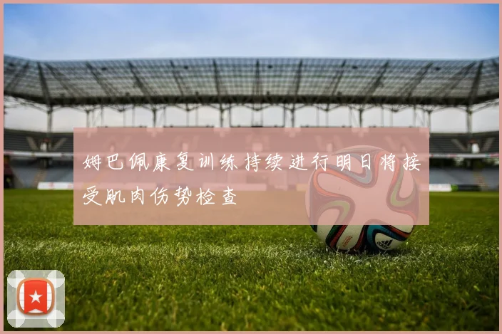 姆巴佩康复训练持续进行明日将接受肌肉伤势检查