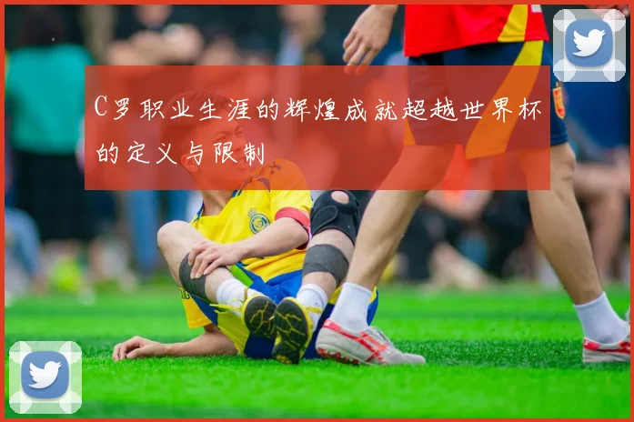 C罗职业生涯的辉煌成就超越世界杯的定义与限制