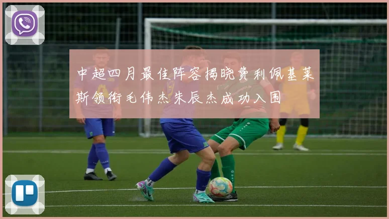 中超四月最佳阵容揭晓费利佩基莱斯领衔毛伟杰朱辰杰成功入围