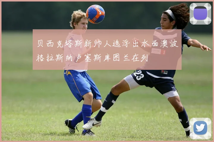 贝西克塔斯新帅人选浮出水面澳波格拉斯纳卢塞斯库图兰在列