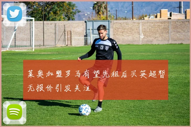 莱奥加盟罗马有望先租后买英超暂无报价引发关注