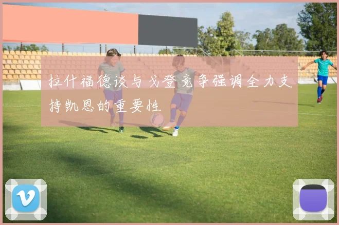 拉什福德谈与戈登竞争强调全力支持凯恩的重要性