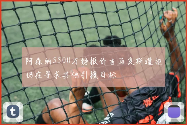 阿森纳5500万镑报价吉马良斯遭拒仍在寻求其他引援目标