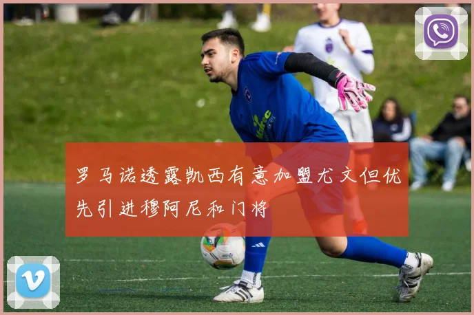 罗马诺透露凯西有意加盟尤文但优先引进穆阿尼和门将