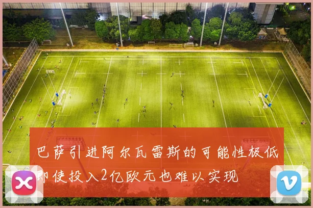 巴萨引进阿尔瓦雷斯的可能性极低即使投入2亿欧元也难以实现